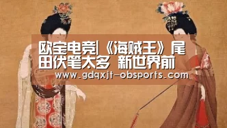 欧宝电竞|《海贼王》尾田伏笔太多 新世界前就开始推动剧情的人物